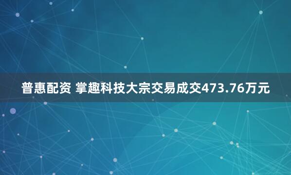普惠配资 掌趣科技大宗交易成交473.76万元