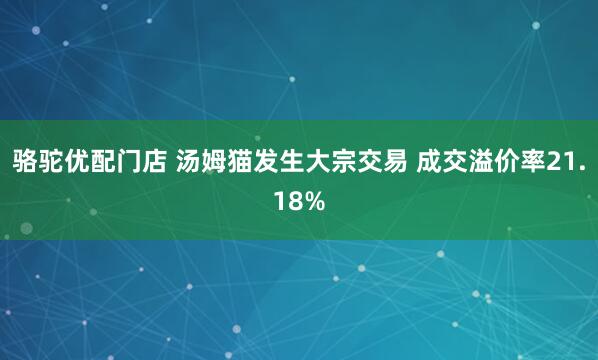 骆驼优配门店 汤姆猫发生大宗交易 成交溢价率21.18%