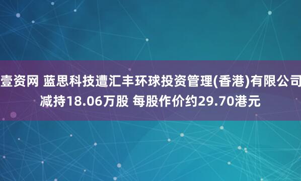 壹资网 蓝思科技遭汇丰环球投资管理(香港)有限公司减持18.06万股 每股作价约29.70港元
