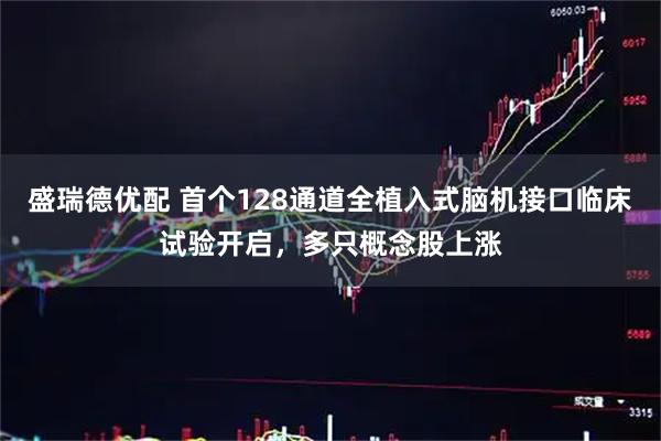 盛瑞德优配 首个128通道全植入式脑机接口临床试验开启，多只概念股上涨