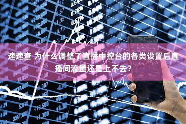 速速查 为什么调整了直播中控台的各类设置后直播间流量还是上不去？