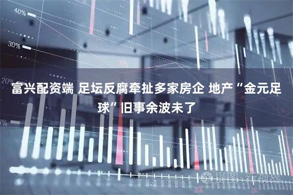 富兴配资端 足坛反腐牵扯多家房企 地产“金元足球”旧事余波未了
