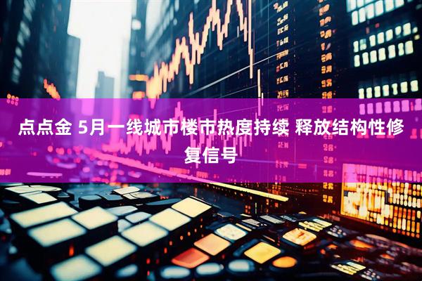 点点金 5月一线城市楼市热度持续 释放结构性修复信号