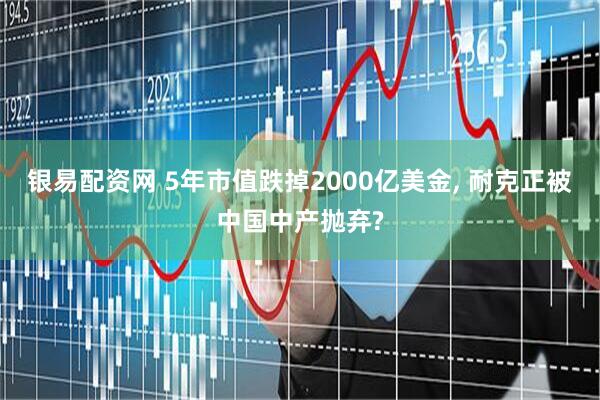 银易配资网 5年市值跌掉2000亿美金, 耐克正被中国中产抛弃?