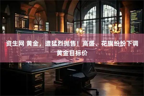 资生网 黄金，遭猛烈抛售！高盛、花旗纷纷下调黄金目标价