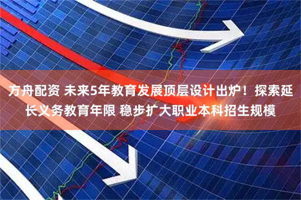 方舟配资 未来5年教育发展顶层设计出炉！探索延长义务教育年限 稳步扩大职业本科招生规模
