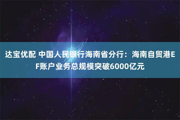 达宝优配 中国人民银行海南省分行：海南自贸港EF账户业务总规模突破6000亿元
