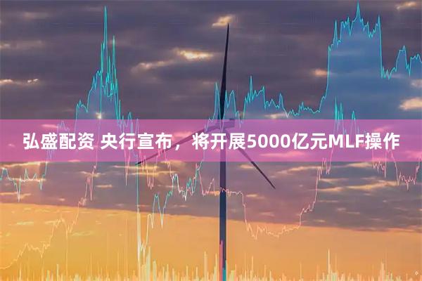 弘盛配资 央行宣布，将开展5000亿元MLF操作