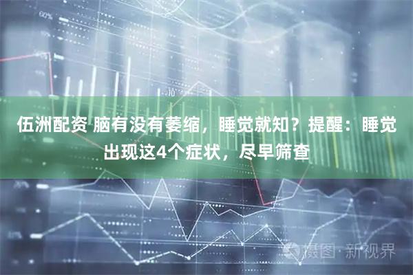 伍洲配资 脑有没有萎缩，睡觉就知？提醒：睡觉出现这4个症状，尽早筛查