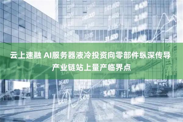 云上速融 AI服务器液冷投资向零部件纵深传导 产业链站上量产临界点