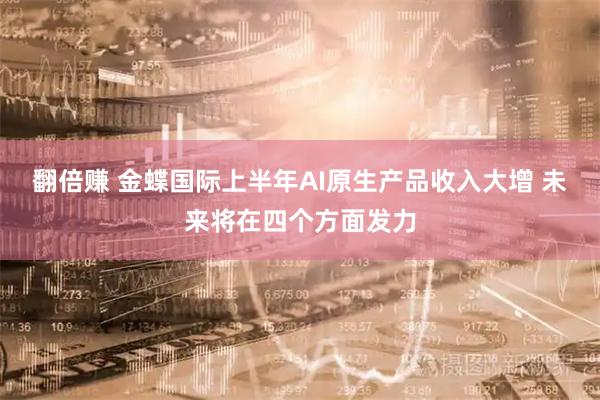 翻倍赚 金蝶国际上半年AI原生产品收入大增 未来将在四个方面发力