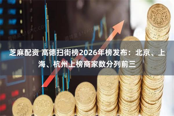 芝麻配资 高德扫街榜2026年榜发布：北京、上海、杭州上榜商家数分列前三