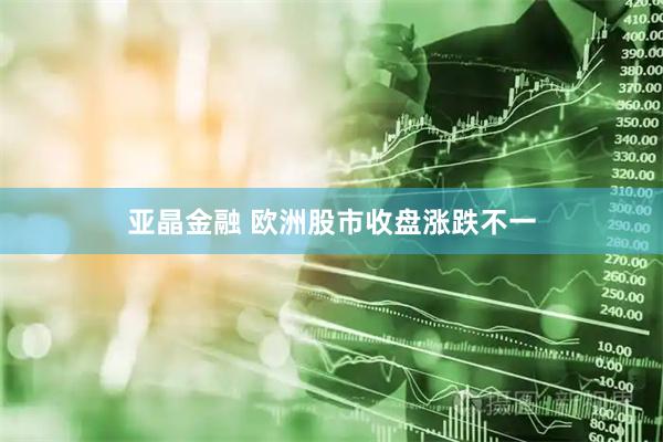 亚晶金融 欧洲股市收盘涨跌不一
